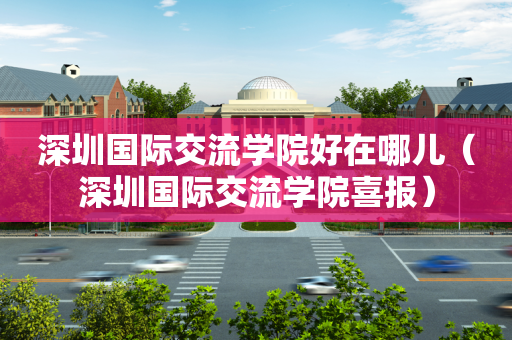 深圳国际交流学院好在哪儿（深圳国际交流学院喜报）