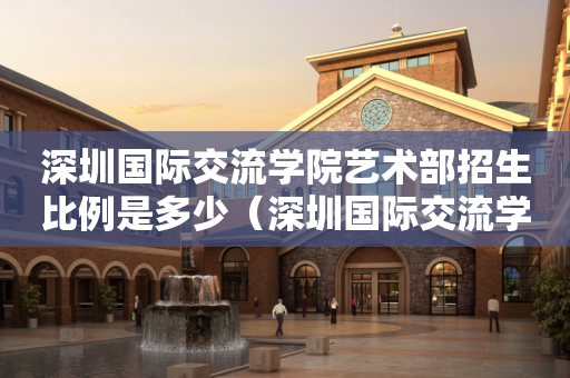 深圳国际交流学院艺术部招生比例是多少（深圳国际交流学院招生简章）