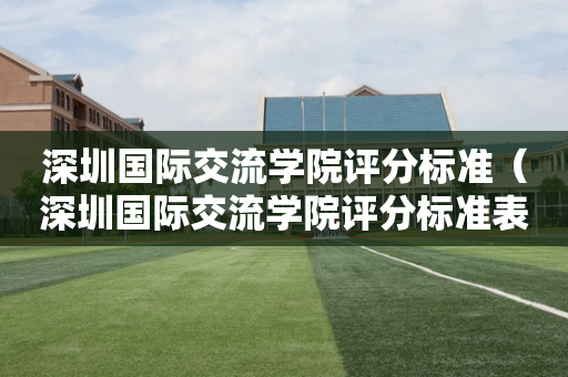 深圳国际交流学院评分标准（深圳国际交流学院评分标准表）