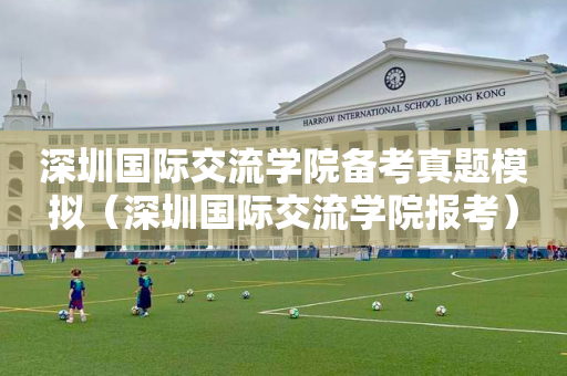 深圳国际交流学院备考真题模拟（深圳国际交流学院报考）