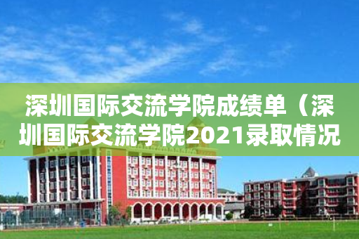 深圳国际交流学院成绩单（深圳国际交流学院2021录取情况）