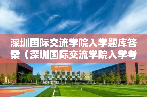 深圳国际交流学院入学题库答案（深圳国际交流学院入学考试真题）