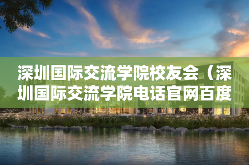 深圳国际交流学院校友会（深圳国际交流学院电话官网百度百科）