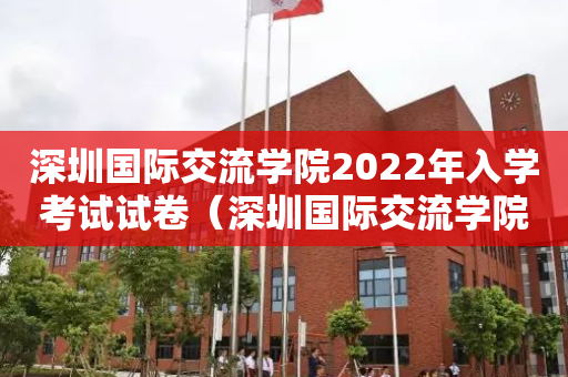 深圳国际交流学院2022年入学考试试卷（深圳国际交流学院考试时间）