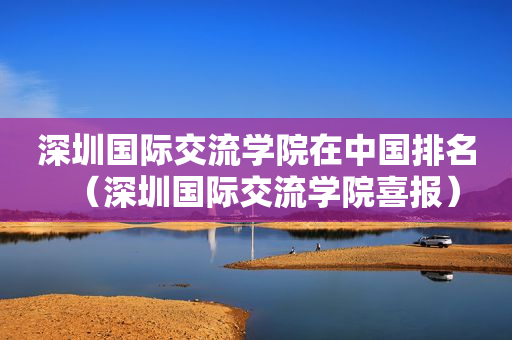 深圳国际交流学院在中国排名（深圳国际交流学院喜报）