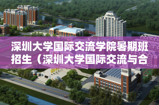 深圳大学国际交流学院暑期班招生（深圳大学国际交流与合作部）