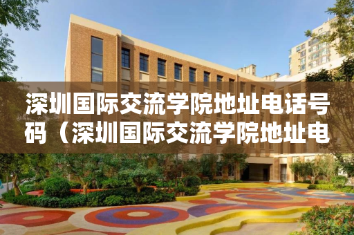 深圳国际交流学院地址电话号码（深圳国际交流学院地址电话号码查询）