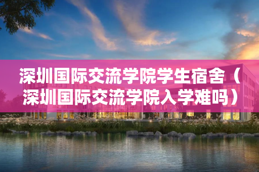 深圳国际交流学院学生宿舍（深圳国际交流学院入学难吗）