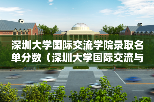 深圳大学国际交流学院录取名单分数（深圳大学国际交流与合作部）