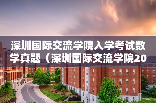 深圳国际交流学院入学考试数学真题（深圳国际交流学院2021年招生）