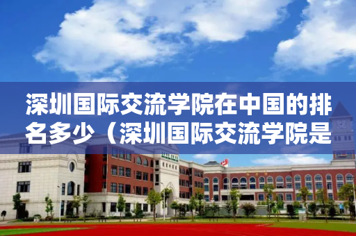 深圳国际交流学院在中国的排名多少（深圳国际交流学院是什么体系）