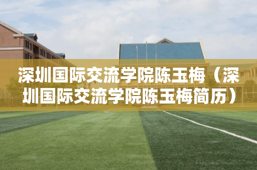 深圳国际交流学院陈玉梅（深圳国际交流学院陈玉梅简历）