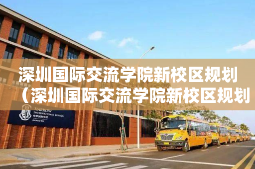 深圳国际交流学院新校区规划（深圳国际交流学院新校区规划最新消息）