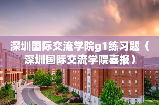 深圳国际交流学院g1练习题（深圳国际交流学院喜报）