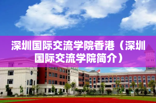 深圳国际交流学院香港（深圳国际交流学院简介）