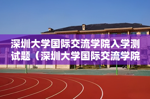 深圳大学国际交流学院入学测试题（深圳大学国际交流学院入学测试题答案）