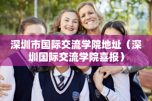 深圳市国际交流学院地址（深圳国际交流学院喜报）