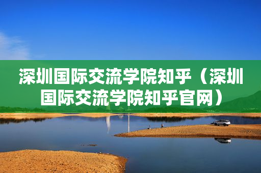 深圳国际交流学院知乎（深圳国际交流学院知乎官网）