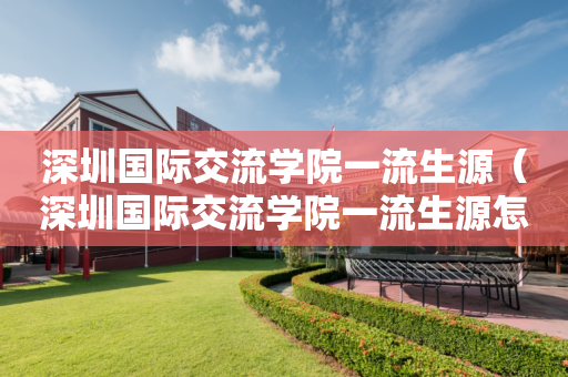 深圳国际交流学院一流生源（深圳国际交流学院一流生源怎么样）