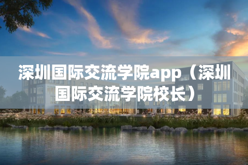 深圳国际交流学院app（深圳国际交流学院校长）
