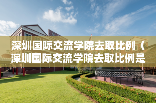 深圳国际交流学院去取比例（深圳国际交流学院去取比例是多少）