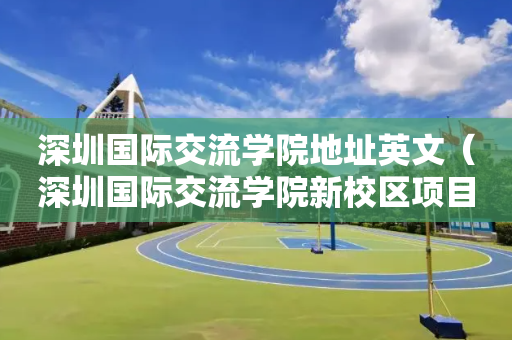 深圳国际交流学院地址英文（深圳国际交流学院新校区项目总承包）