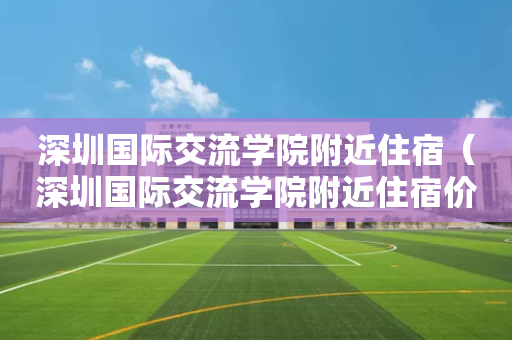 深圳国际交流学院附近住宿（深圳国际交流学院附近住宿价格）