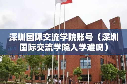 深圳国际交流学院账号（深圳国际交流学院入学难吗）