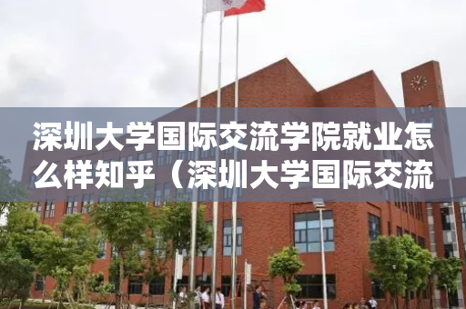 深圳大学国际交流学院就业怎么样知乎（深圳大学国际交流学院就业怎么样知乎）
