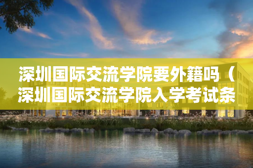 深圳国际交流学院要外籍吗（深圳国际交流学院入学考试条件）