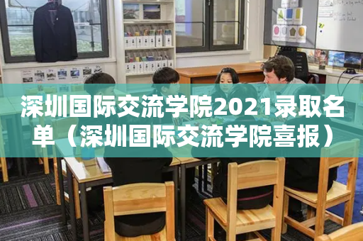 深圳国际交流学院2021录取名单（深圳国际交流学院喜报）