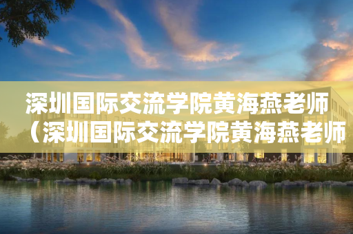 深圳国际交流学院黄海燕老师（深圳国际交流学院黄海燕老师简介）