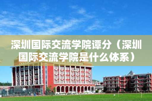 深圳国际交流学院谭分（深圳国际交流学院是什么体系）