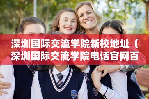 深圳国际交流学院新校地址（深圳国际交流学院电话官网百度百科）