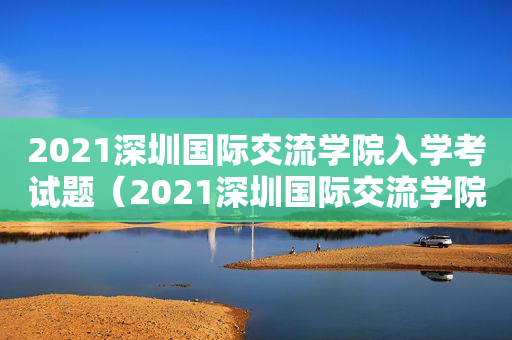 2021深圳国际交流学院入学考试题（2021深圳国际交流学院入学考试题答案）