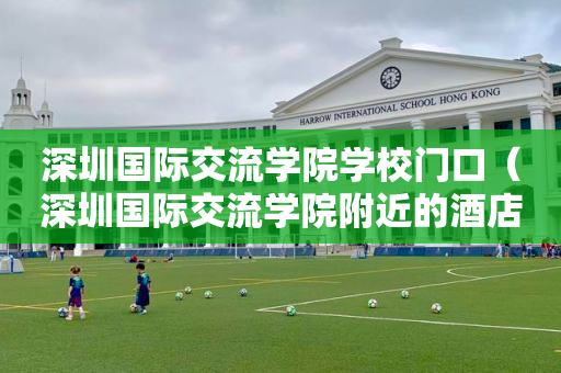 深圳国际交流学院学校门口（深圳国际交流学院附近的酒店）