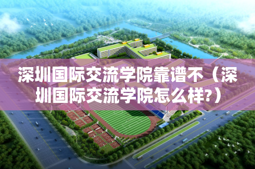 深圳国际交流学院靠谱不（深圳国际交流学院怎么样?）