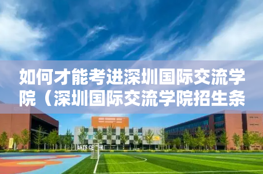 如何才能考进深圳国际交流学院（深圳国际交流学院招生条件）