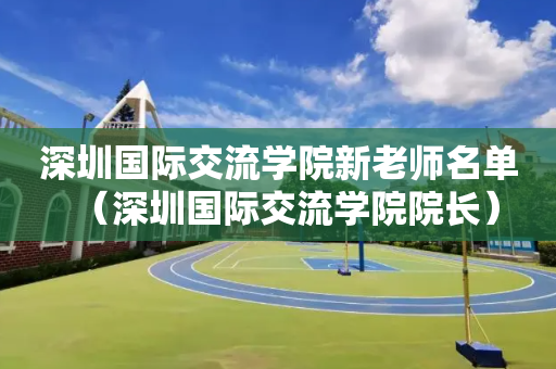 深圳国际交流学院新老师名单（深圳国际交流学院院长）