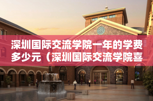 深圳国际交流学院一年的学费多少元（深圳国际交流学院喜报）