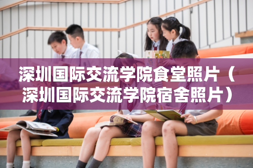 深圳国际交流学院食堂照片（深圳国际交流学院宿舍照片）