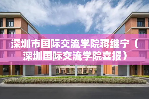深圳市国际交流学院蒋继宁（深圳国际交流学院喜报）