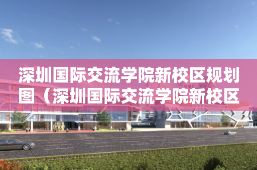 深圳国际交流学院新校区规划图（深圳国际交流学院新校区规划图片）