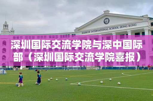 深圳国际交流学院与深中国际部（深圳国际交流学院喜报）