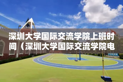 深圳大学国际交流学院上班时间（深圳大学国际交流学院电话）