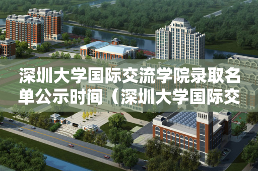 深圳大学国际交流学院录取名单公示时间（深圳大学国际交流学院院长）
