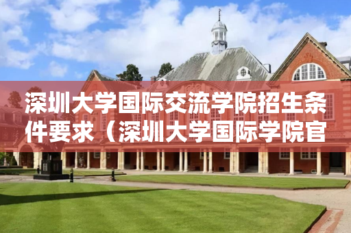 深圳大学国际交流学院招生条件要求（深圳大学国际学院官网）