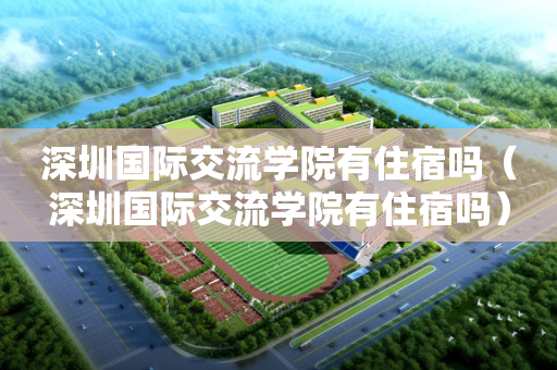 深圳国际交流学院有住宿吗（深圳国际交流学院有住宿吗）