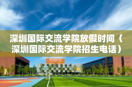 深圳国际交流学院放假时间（深圳国际交流学院招生电话）