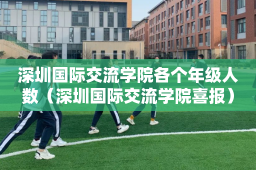 深圳国际交流学院各个年级人数（深圳国际交流学院喜报）